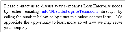 Text Box: Please contact us to discuss your company's Lean Enterprise needs by either emailing info@LeanEnterpriseTeam.com directly, by calling the number below or by using this online contact form .&nbsp; We appreciate the opportunity to learn more about how we may serve you company.
